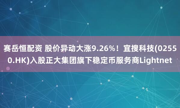 赛岳恒配资 股价异动大涨9.26%！宜搜科技(02550.HK)入股正大集团旗下稳定币服务商Lightnet