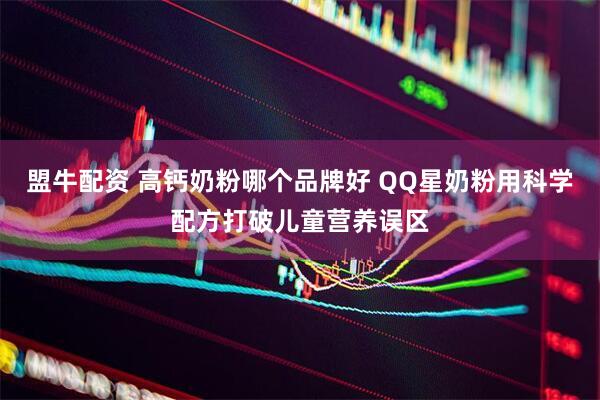 盟牛配资 高钙奶粉哪个品牌好 QQ星奶粉用科学配方打破儿童营养误区