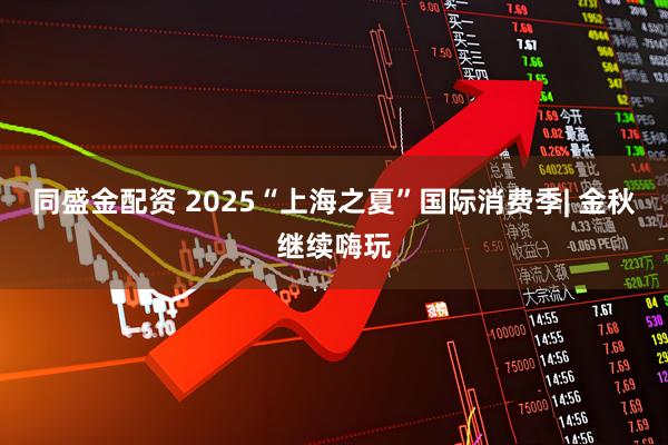 同盛金配资 2025“上海之夏”国际消费季| 金秋继续嗨玩