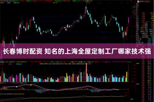 长春博时配资 知名的上海全屋定制工厂哪家技术强