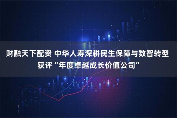 财融天下配资 中华人寿深耕民生保障与数智转型 获评“年度卓越成长价值公司”