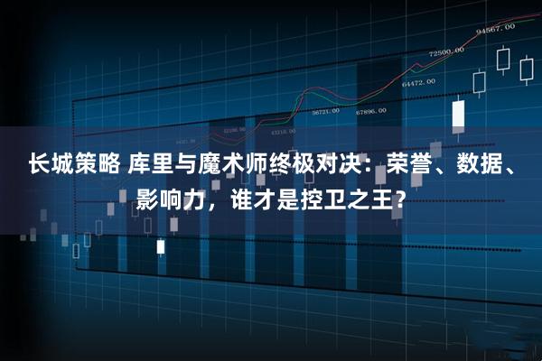 长城策略 库里与魔术师终极对决：荣誉、数据、影响力，谁才是控卫之王？