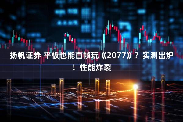 扬帆证券 平板也能百帧玩《2077》？实测出炉！性能炸裂