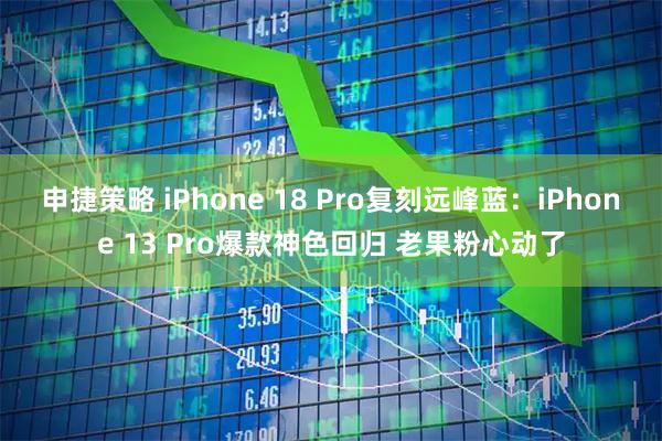 申捷策略 iPhone 18 Pro复刻远峰蓝：iPhone 13 Pro爆款神色回归 老果粉心动了
